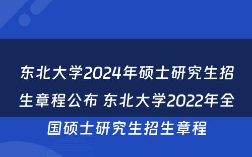 东北大学2024年硕士研究生招生章程公布 东北大学2022年全国硕士研究生招生章程