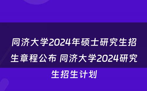 同济大学2024年硕士研究生招生章程公布 同济大学2024研究生招生计划