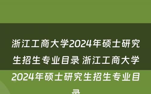 浙江工商大学2024年硕士研究生招生专业目录 浙江工商大学2024年硕士研究生招生专业目录