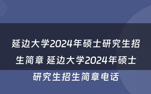 延边大学2024年硕士研究生招生简章 延边大学2024年硕士研究生招生简章电话
