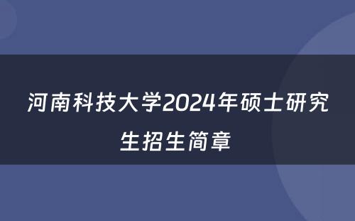 河南科技大学2024年硕士研究生招生简章 