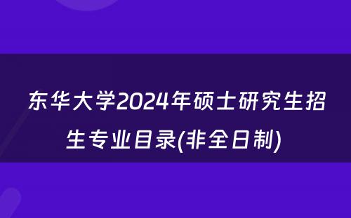 东华大学2024年硕士研究生招生专业目录(非全日制) 