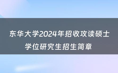 东华大学2024年招收攻读硕士学位研究生招生简章 