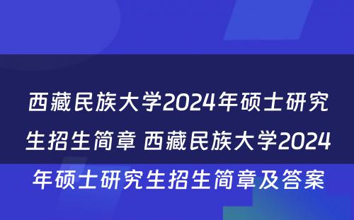 西藏民族大学2024年硕士研究生招生简章 西藏民族大学2024年硕士研究生招生简章及答案