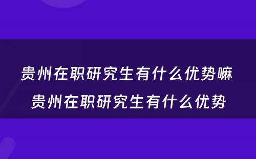 贵州在职研究生有什么优势嘛 贵州在职研究生有什么优势