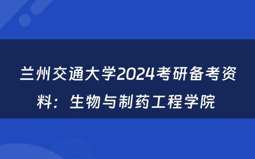兰州交通大学2024考研备考资料：生物与制药工程学院 