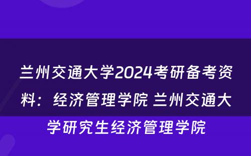 兰州交通大学2024考研备考资料：经济管理学院 兰州交通大学研究生经济管理学院