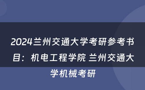 2024兰州交通大学考研参考书目：机电工程学院 兰州交通大学机械考研