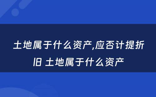 土地属于什么资产,应否计提折旧 土地属于什么资产