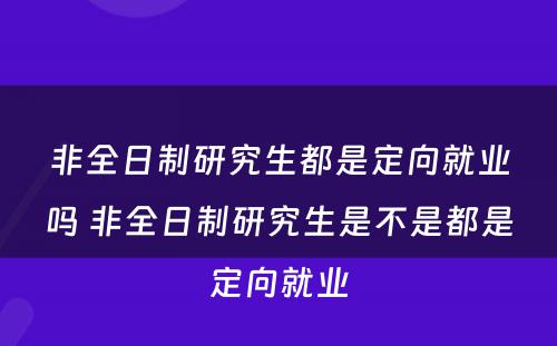 非全日制研究生都是定向就业吗 非全日制研究生是不是都是定向就业