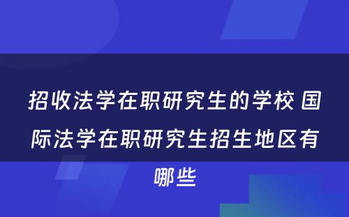 招收法学在职研究生的学校 国际法学在职研究生招生地区有哪些