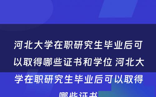 河北大学在职研究生毕业后可以取得哪些证书和学位 河北大学在职研究生毕业后可以取得哪些证书