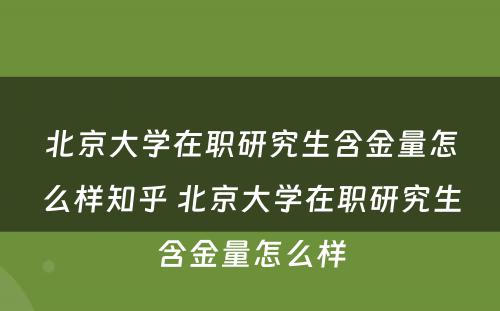 北京大学在职研究生含金量怎么样知乎 北京大学在职研究生含金量怎么样