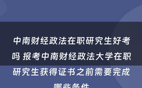 中南财经政法在职研究生好考吗 报考中南财经政法大学在职研究生获得证书之前需要完成哪些条件