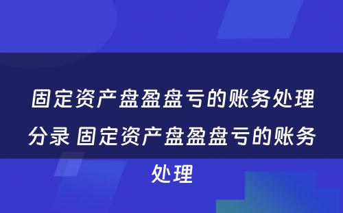 固定资产盘盈盘亏的账务处理分录 固定资产盘盈盘亏的账务处理