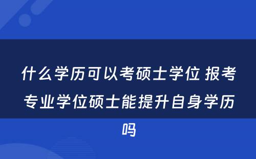 什么学历可以考硕士学位 报考专业学位硕士能提升自身学历吗