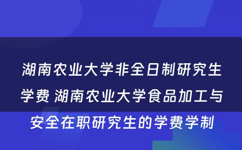 湖南农业大学非全日制研究生学费 湖南农业大学食品加工与安全在职研究生的学费学制