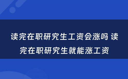 读完在职研究生工资会涨吗 读完在职研究生就能涨工资