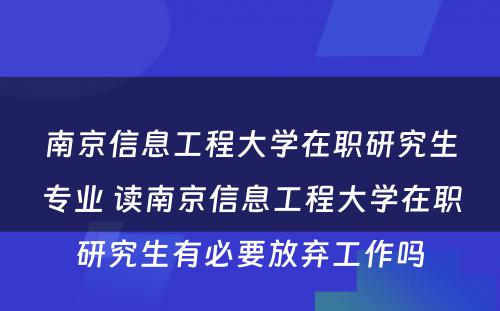 南京信息工程大学在职研究生专业 读南京信息工程大学在职研究生有必要放弃工作吗