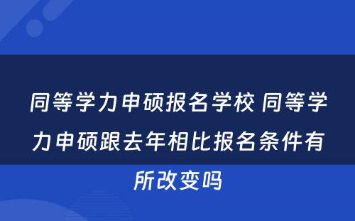 同等学力申硕报名学校 同等学力申硕跟去年相比报名条件有所改变吗