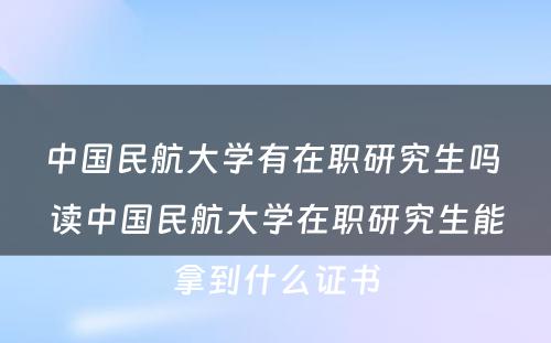 中国民航大学有在职研究生吗 读中国民航大学在职研究生能拿到什么证书