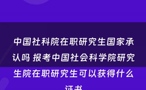 中国社科院在职研究生国家承认吗 报考中国社会科学院研究生院在职研究生可以获得什么证书