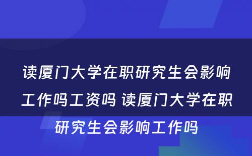 读厦门大学在职研究生会影响工作吗工资吗 读厦门大学在职研究生会影响工作吗