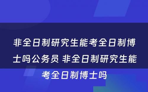 非全日制研究生能考全日制博士吗公务员 非全日制研究生能考全日制博士吗