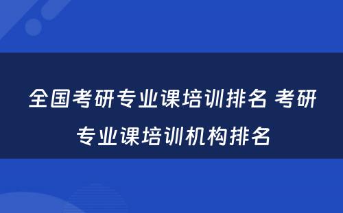 全国考研专业课培训排名 考研专业课培训机构排名