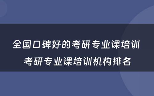 全国口碑好的考研专业课培训 考研专业课培训机构排名