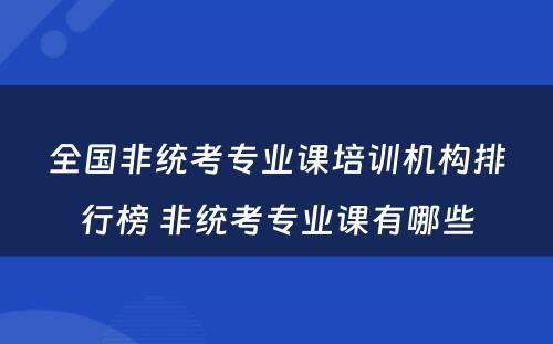 全国非统考专业课培训机构排行榜 非统考专业课有哪些