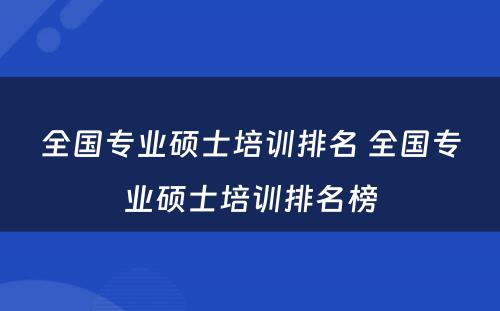 全国专业硕士培训排名 全国专业硕士培训排名榜