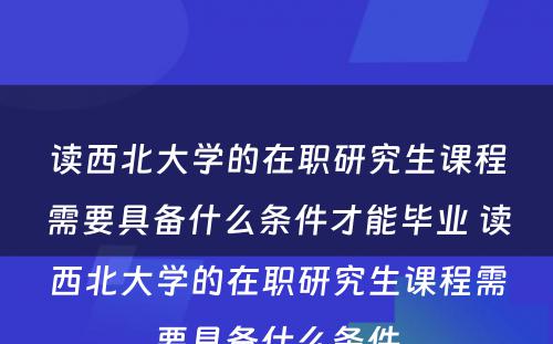 读西北大学的在职研究生课程需要具备什么条件才能毕业 读西北大学的在职研究生课程需要具备什么条件