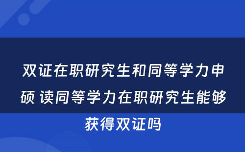 双证在职研究生和同等学力申硕 读同等学力在职研究生能够获得双证吗