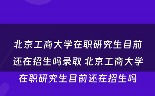 北京工商大学在职研究生目前还在招生吗录取 北京工商大学在职研究生目前还在招生吗