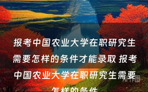报考中国农业大学在职研究生需要怎样的条件才能录取 报考中国农业大学在职研究生需要怎样的条件