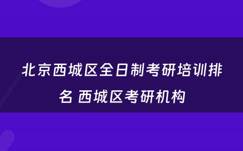 北京西城区全日制考研培训排名 西城区考研机构
