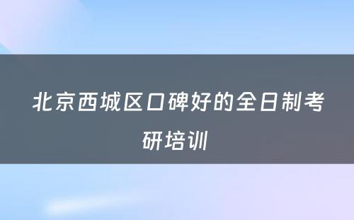 北京西城区口碑好的全日制考研培训 
