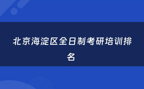 北京海淀区全日制考研培训排名 