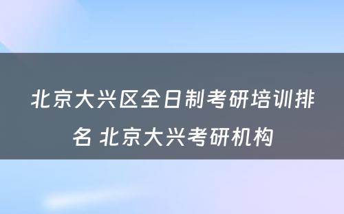 北京大兴区全日制考研培训排名 北京大兴考研机构