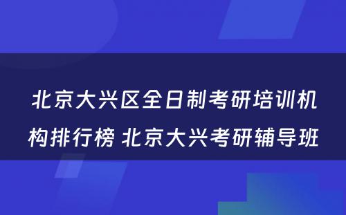 北京大兴区全日制考研培训机构排行榜 北京大兴考研辅导班