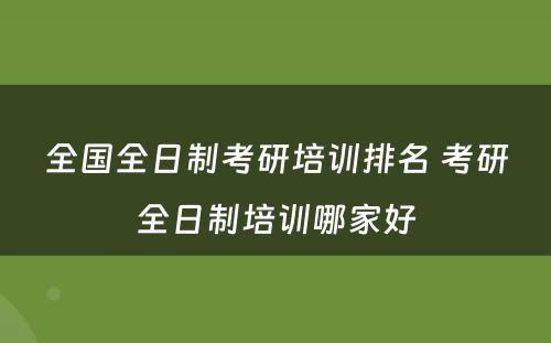 全国全日制考研培训排名 考研全日制培训哪家好