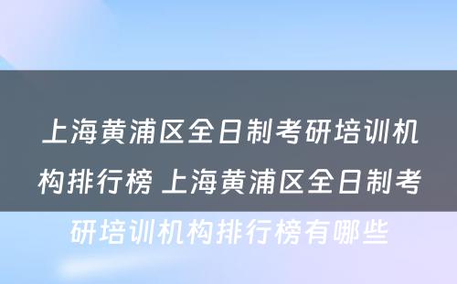 上海黄浦区全日制考研培训机构排行榜 上海黄浦区全日制考研培训机构排行榜有哪些