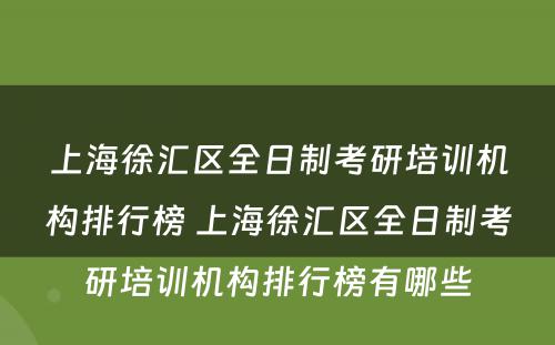 上海徐汇区全日制考研培训机构排行榜 上海徐汇区全日制考研培训机构排行榜有哪些