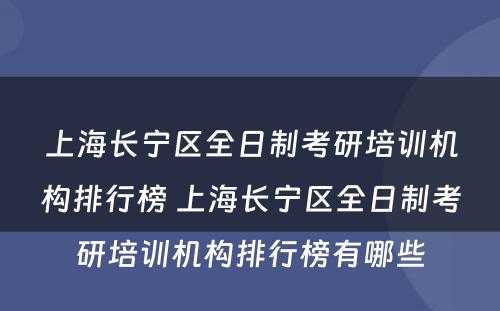 上海长宁区全日制考研培训机构排行榜 上海长宁区全日制考研培训机构排行榜有哪些