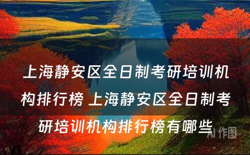 上海静安区全日制考研培训机构排行榜 上海静安区全日制考研培训机构排行榜有哪些