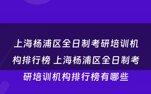 上海杨浦区全日制考研培训机构排行榜 上海杨浦区全日制考研培训机构排行榜有哪些