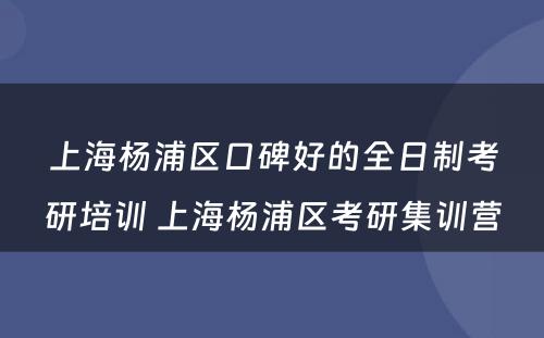 上海杨浦区口碑好的全日制考研培训 上海杨浦区考研集训营