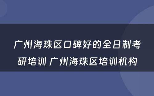 广州海珠区口碑好的全日制考研培训 广州海珠区培训机构