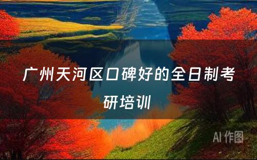 广州天河区口碑好的全日制考研培训 
